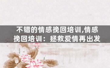 不错的情感挽回培训,情感挽回培训：拯救爱情再出发