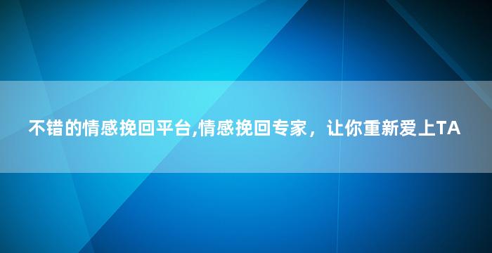 不错的情感挽回平台,情感挽回专家，让你重新爱上TA