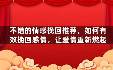 不错的情感挽回推荐，如何有效挽回感情，让爱情重新燃起