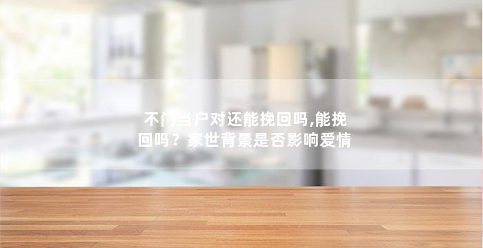 不门当户对还能挽回吗,能挽回吗？家世背景是否影响爱情