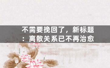 不需要挽回了，新标题：离散关系已不再治愈