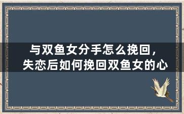 与双鱼女分手怎么挽回，失恋后如何挽回双鱼女的心