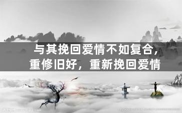 与其挽回爱情不如复合,重修旧好，重新挽回爱情