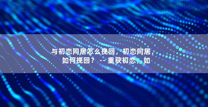与初恋同居怎么挽回，初恋同居，如何挽回？