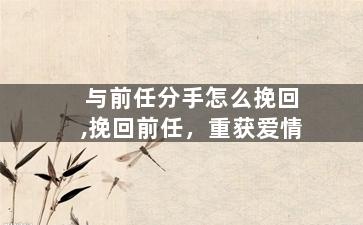 与前任分手怎么挽回,挽回前任，重获爱情