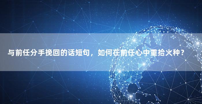 与前任分手挽回的话短句，如何在前任心中重拾火种？