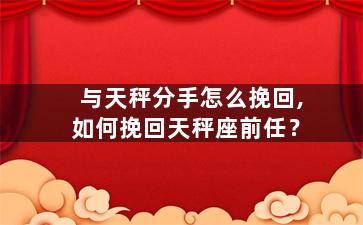 与天秤分手怎么挽回,如何挽回天秤座前任？