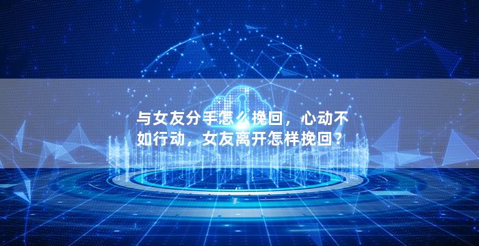 与女友分手怎么挽回，心动不如行动，女友离开怎样挽回？