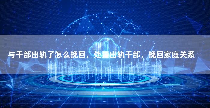 与干部出轨了怎么挽回，处置出轨干部，挽回家庭关系