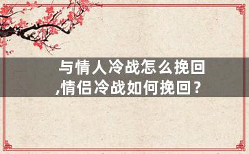 与情人冷战怎么挽回,情侣冷战如何挽回？