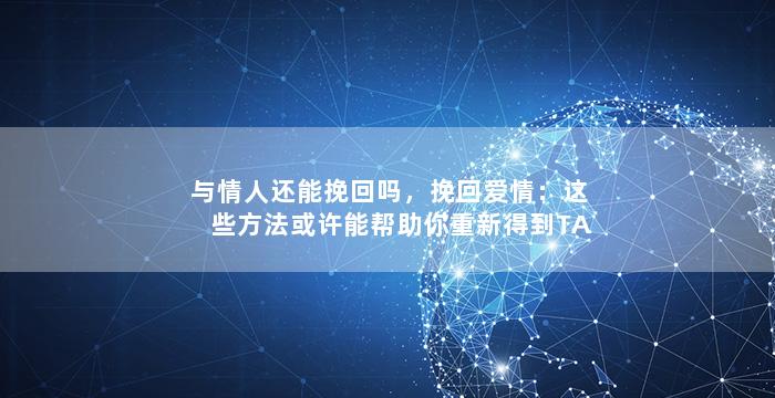 与情人还能挽回吗，挽回爱情：这些方法或许能帮助你重新得到TA的心