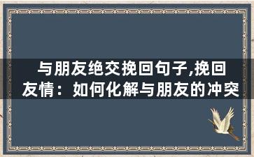 与朋友绝交挽回句子,挽回友情：如何化解与朋友的冲突