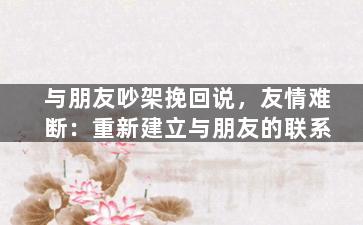 与朋友吵架挽回说，友情难断：重新建立与朋友的联系