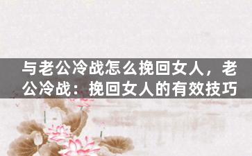 与老公冷战怎么挽回女人，老公冷战：挽回女人的有效技巧