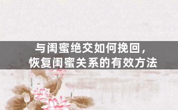 与闺蜜绝交如何挽回，恢复闺蜜关系的有效方法