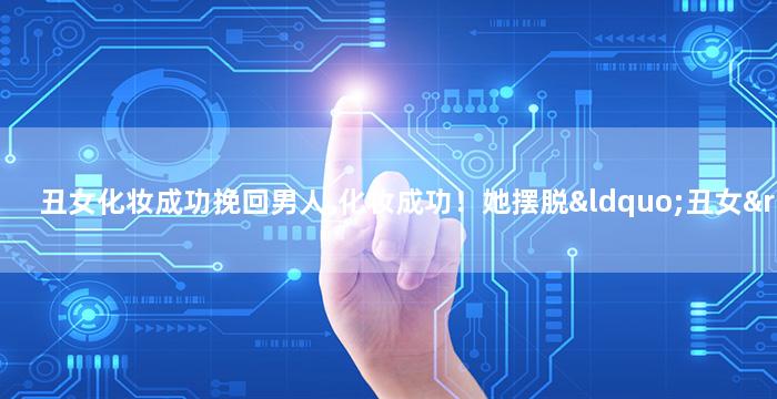 丑女化妆成功挽回男人,化妆成功！她摆脱“丑女”标签，成功挽回男人