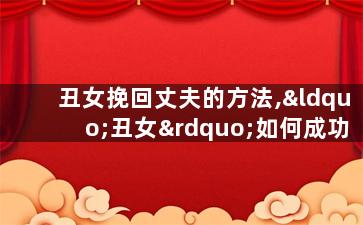 丑女挽回丈夫的方法,“丑女”如何成功挽回丈夫？