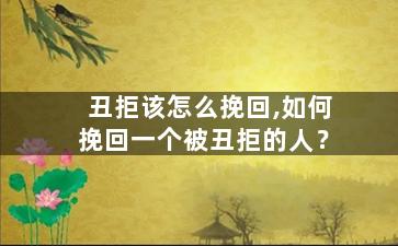 丑拒该怎么挽回,如何挽回一个被丑拒的人？