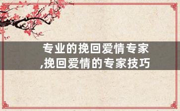 专业的挽回爱情专家,挽回爱情的专家技巧