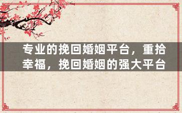 专业的挽回婚姻平台，重拾幸福，挽回婚姻的强大平台