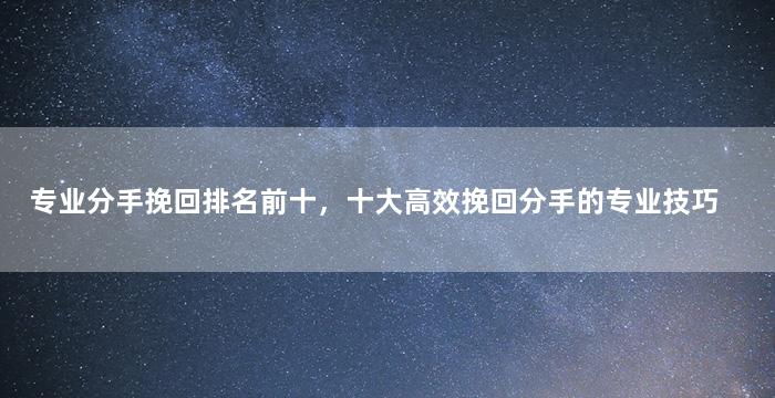 专业分手挽回排名前十，十大高效挽回分手的专业技巧