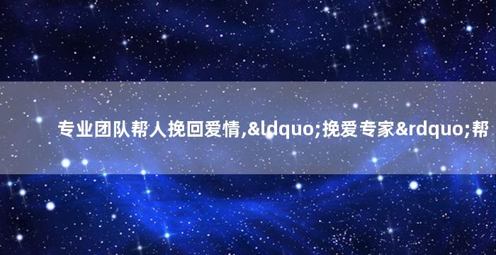 专业团队帮人挽回爱情,“挽爱专家”帮你重燃爱情