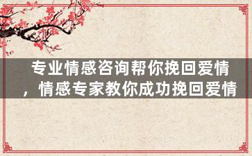 专业情感咨询帮你挽回爱情，情感专家教你成功挽回爱情
