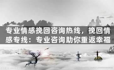 专业情感挽回咨询热线，挽回情感专线：专业咨询助你重返幸福