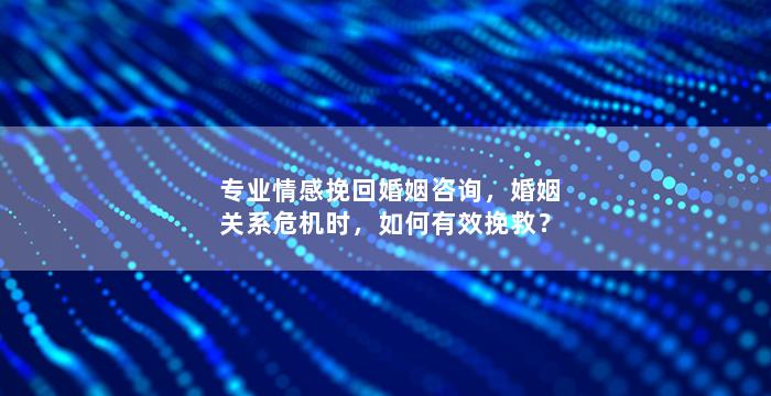 专业情感挽回婚姻咨询，婚姻关系危机时，如何有效挽救？