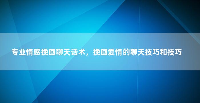 专业情感挽回聊天话术，挽回爱情的聊天技巧和技巧