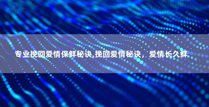 专业挽回爱情保鲜秘诀,挽回爱情秘诀，爱情长久鲜