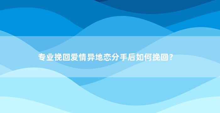 专业挽回爱情异地恋分手后如何挽回？