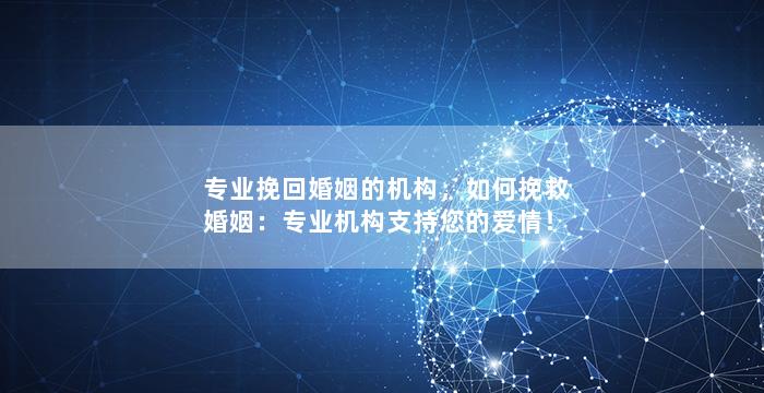 专业挽回婚姻的机构，如何挽救婚姻：专业机构支持您的爱情！