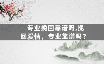 专业挽回靠谱吗,挽回爱情，专业靠谱吗？