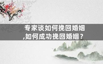 专家谈如何挽回婚姻,如何成功挽回婚姻？