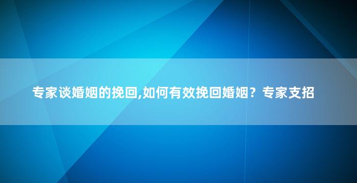专家谈婚姻的挽回,如何有效挽回婚姻？专家支招