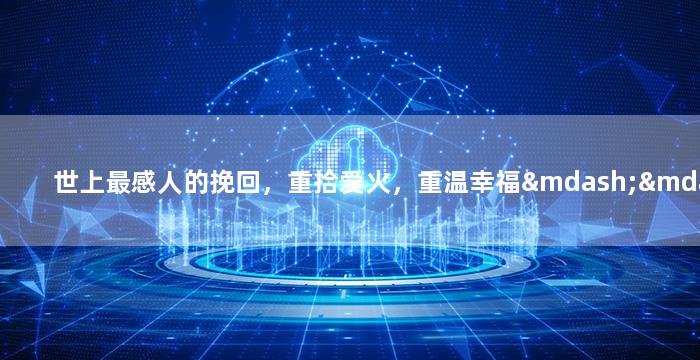 世上最感人的挽回，重拾爱火，重温幸福——情感修复的感人故事