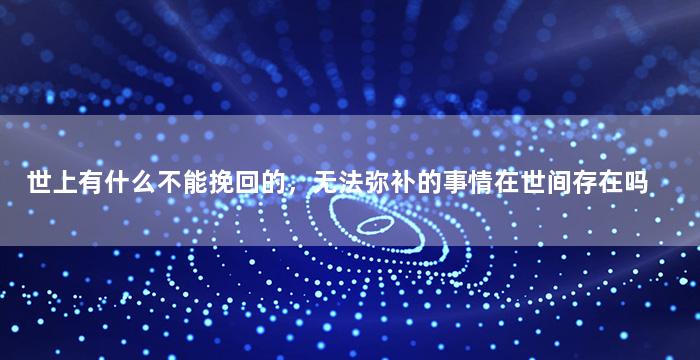 世上有什么不能挽回的，无法弥补的事情在世间存在吗