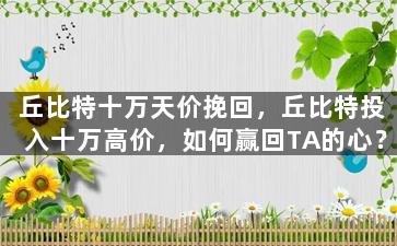 丘比特十万天价挽回，丘比特投入十万高价，如何赢回TA的心？