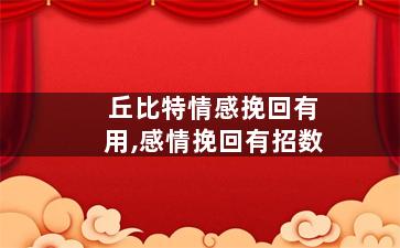 丘比特情感挽回有用,感情挽回有招数
