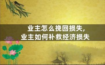 业主怎么挽回损失,业主如何补救经济损失