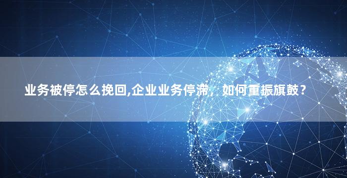 业务被停怎么挽回,企业业务停滞，如何重振旗鼓？
