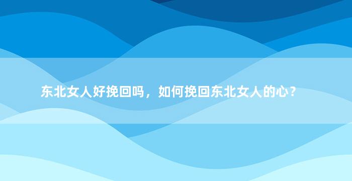 东北女人好挽回吗，如何挽回东北女人的心？