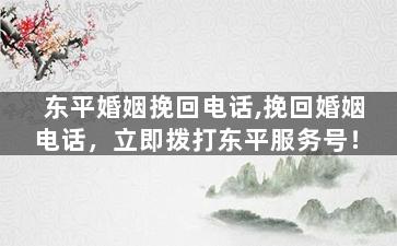 东平婚姻挽回电话,挽回婚姻电话，立即拨打东平服务号！