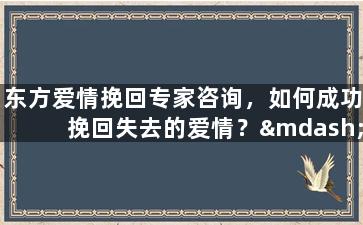 东方爱情挽回专家咨询，如何成功挽回失去的爱情？——东方挽爱老师助你实现“扭转乾坤”