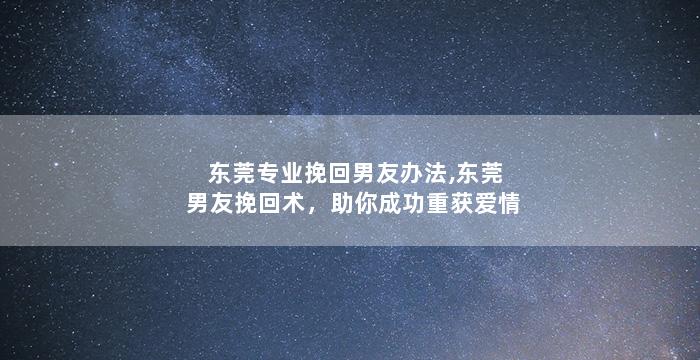东莞专业挽回男友办法,东莞男友挽回术，助你成功重获爱情