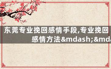 东莞专业挽回感情手段,专业挽回感情方法——东莞