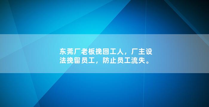 东莞厂老板挽回工人，厂主设法挽留员工，防止员工流失。