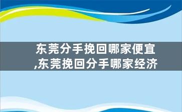 东莞分手挽回哪家便宜,东莞挽回分手哪家经济