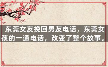东莞女友挽回男友电话，东莞女孩的一通电话，改变了整个故事。